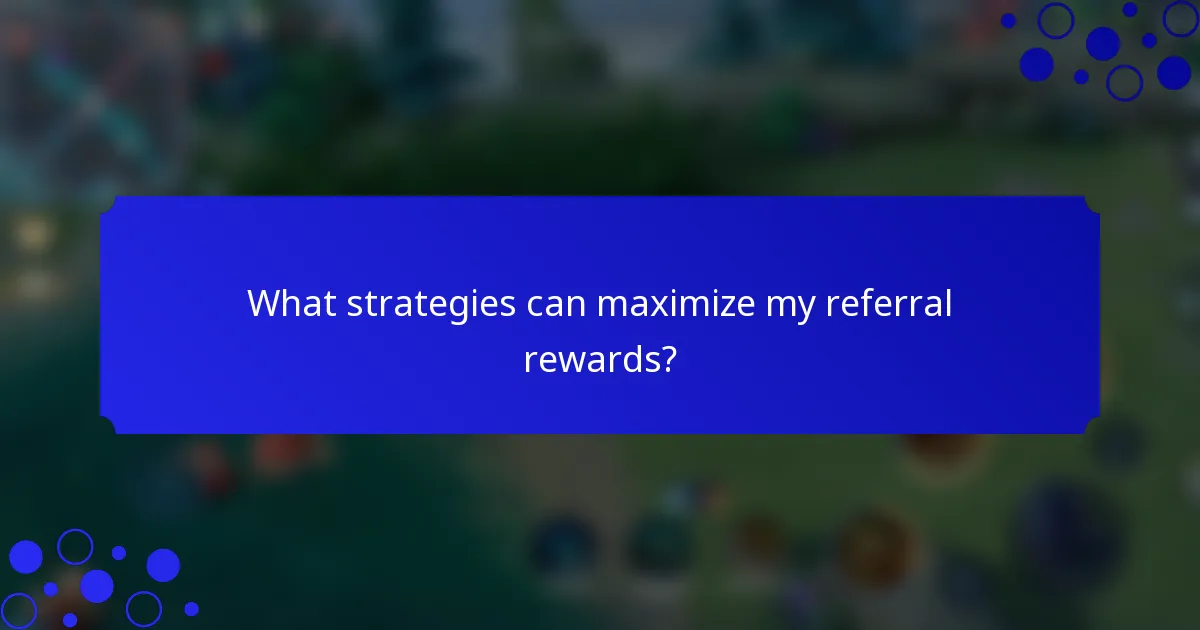 What strategies can maximize my referral rewards?